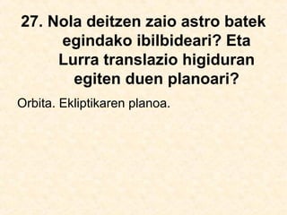 27. Nola deitzen zaio astro batek
egindako ibilbideari? Eta
Lurra translazio higiduran
egiten duen planoari?
Orbita. Ekliptikaren planoa.
 