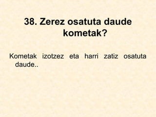 38. Zerez osatuta daude
kometak?
Kometak izotzez eta harri zatiz osatuta
daude..
 