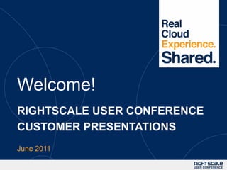 Welcome! RIGHTSCALE USER CONFERENCECUSTOMER PRESENTATIONS June 2011 