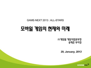 GAME-NEXT 2013 : ALL-STARS


모바일 게임의 현재와 미래
                      ㈜게임빌 게임사업본부장
                            송재준 부사장


                        29, January, 2013
 