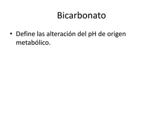 Bicarbonato
• Define las alteración del pH de origen
metabólico.
 