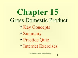 Chapter 15
Gross Domestic Product
   • Key Concepts
   • Summary
   • Practice Quiz
   • Internet Exercises
       ©2000 South-Western College Publishing
                                                1
 