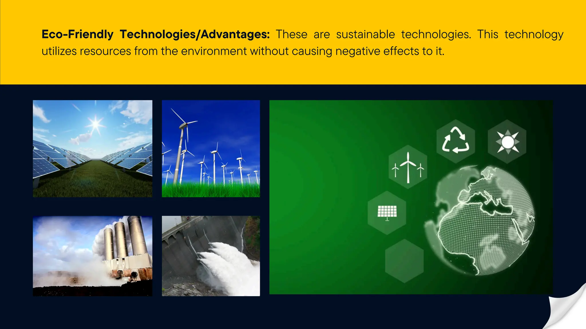 Eco-Friendly Technologies/Advantages: These are sustainable technologies. This technology
utilizes resources from the environment without causing negative effects to it.
 