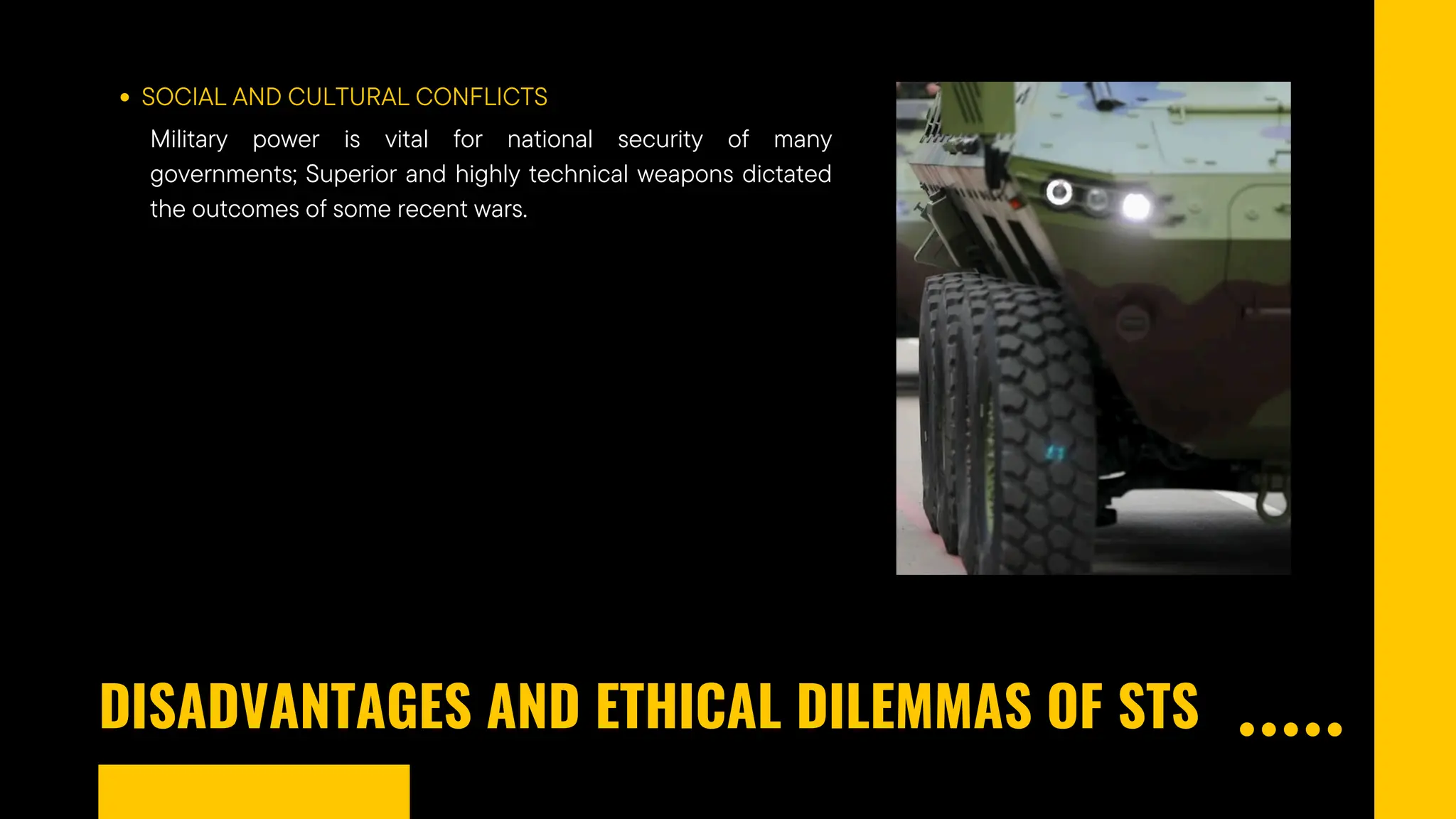 DISADVANTAGES AND ETHICAL DILEMMAS OF STS
SOCIAL AND CULTURAL CONFLICTS
Military power is vital for national security of many
governments; Superior and highly technical weapons dictated
the outcomes of some recent wars.
 