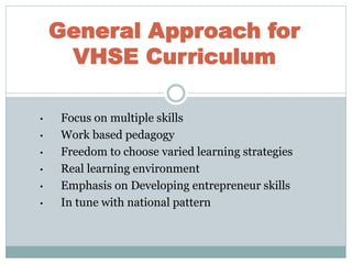 • Focus on multiple skills
• Work based pedagogy
• Freedom to choose varied learning strategies
• Real learning environment
• Emphasis on Developing entrepreneur skills
• In tune with national pattern
General Approach for
VHSE Curriculum
 