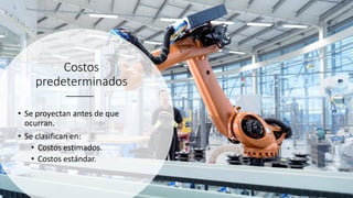Costos
predeterminados
• Se proyectan antes de que
ocurran.
• Se clasifican en:
• Costos estimados.
• Costos estándar.
 
