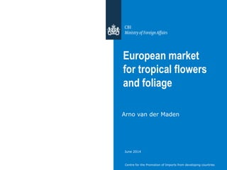 Centre for the Promotion of Imports from developing countries
European market
for tropical flowers
and foliage
Arno van der Maden
June 2014
 