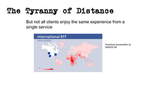 The Tyranny of Distance
But not all clients enjoy the same experience from a
single service
Facebook presentation at
NANOG 68
 