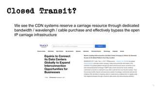 Closed Transit?
29
We see the CDN systems reserve a carriage resource through dedicated
bandwidth / wavelength / cable purchase and effectively bypass the open
IP carriage infrastructure
 