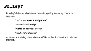 Policy?
In today’s Internet what do we mean in a policy sense by concepts
such as:
“universal service obligation”
“network neutrality”
“rights of access” or even
“market dominance”
when we are talking about diverse CDNs as the dominant actors in the
Internet?
35
 