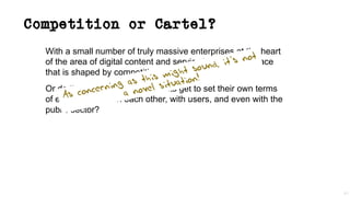 Competition or Cartel?
With a small number of truly massive enterprises at the heart
of the area of digital content and service is this still a space
that is shaped by competitive pressures?
Or do these dominant incumbents get to set their own terms
of engagement with each other, with users, and even with the
public sector?
41
As concerning as this might sound, it’s not
a novel situation!
 
