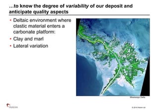 © 2014 Holcim Ltd
Mississippi Delta
• Deltaic environment where
clastic material enters a
carbonate platform:
• Clay and marl
• Lateral variation
…to know the degree of variability of our deposit and
anticipate quality aspects
 