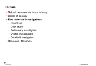 © 2014 Holcim Ltd
• Natural raw materials in our industry
• Basics of geology
• Raw materials investigations
Objectives
Desk study
Preliminary investigation
Overall investigation
Detailed investigation
• Resouces - Reserves
Outline
 