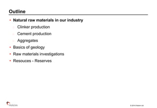 © 2014 Holcim Ltd
• Natural raw materials in our industry
Clinker production
Cement production
Aggregates
• Basics of geology
• Raw materials investigations
• Resouces - Reserves
Outline
 