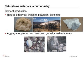 © 2014 Holcim Ltd
Cement production
• Natural additives: gypsum, pozzolan, diatomite
• Aggregates production: sand and gravel, crushed stones
Natural raw materials in our industry
 