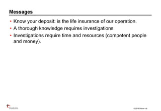 © 2014 Holcim Ltd
• Know your deposit: is the life insurance of our operation.
• A thorough knowledge requires investigations
• Investigations require time and resources (competent people
and money).
Messages
 