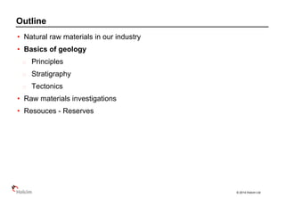 © 2014 Holcim Ltd
• Natural raw materials in our industry
• Basics of geology
Principles
Stratigraphy
Tectonics
• Raw materials investigations
• Resouces - Reserves
Outline
 