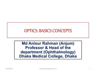 OPTICS: BASICS CONCEPTS
Md Anisur Rahman (Anjum)
Professor & Head of the
department (Ophthalmology)
Dhaka Medical College, Dhaka
2/20/2018 1anjumk38dmc@gmail.com
 
