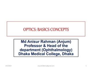 OPTICS: BASICS CONCEPTS
Md Anisur Rahman (Anjum)
Professor & Head of the
department (Ophthalmology)
Dhaka Medical College, Dhaka
4/5/2019 1anjumk38dmc@gmail.com
 