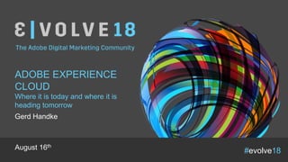 #evolve18
ADOBE EXPERIENCE
CLOUD
Gerd Handke
August 16th
Where it is today and where it is
heading tomorrow
 