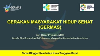 GERAKAN MASYARAKAT HIDUP SEHAT
(GERMAS)
drg. Oscar Primadi, MPH
Kepala Biro Komunikasi & Pelayanan Masyarakat Kementerian Kesehatan
1
Temu Blogger Kesehatan Nusa Tenggara Barat
 