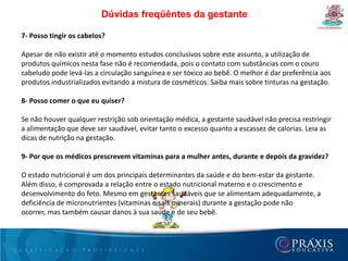  Fadiga;Transformações MaternasCurso de GestantesPor volta de 16 semanas:• Presença de colostro• Aumento da circulação venosa das mamas (rede de Haller)Sinais e sintomas prováveis:• Aumento do volume do útero (por volta de 6 semanas); o útero poderá ser palpado acima da sínfise púbica com 12 semanas de gestação.• Alterações na forma, tamanho e consistência do útero (por volta de 8 semanas)• Aumento do volume abdominal (por volta de 16 semanas)Sinais e sintomas positivos:• Percepção e palpação dos movimentos fetais• Palpação das partes fetais. Por volta de 22 semanas• Auscultação dos batimentos cardiofetais.