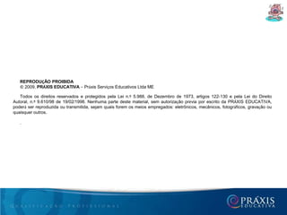 REPRODUÇÃO PROIBIDA© 2009, PRÁXIS EDUCATIVA– Práxis Serviços Educativos Ltda METodos os direitos reservados e protegidos pela Lei n.º 5.988, de Dezembro de 1973, artigos 122-130 e pela Lei do Direito Autoral, n.º 9.610/98 de 19/02/1998. Nenhuma parte deste material, sem autorização prévia por escrito da PRÁXIS EDUCATIVA, poderá ser reproduzida ou transmitida, sejam quais forem os meios empregados: eletrônicos, mecânicos, fotográficos, gravação ou quaisquer outros..