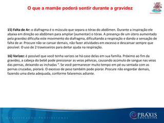 Dúvidas freqüêntes da gestanteCurso de Gestantes16- Qual é o melhor tipo de parto?É aquele que tanto a mamãe quanto seu bebê saem nas melhores condições possíveis. Por isso o pré-natal é tão importante, pois fornece informações úteis para ajudar o médico a decidir junto com o casal a melhor opção de parto.17- Qual o melhor tipo de anestesia para o parto?Depende do tipo e momento do trabalho de parto, além das indicações médicas para cada caso. Em geral, para o parto normal há duas opções: anestesia local ou raqui/peridural contínua utilizando-se pequena dose de anestésico. Para a cesariana, a anestesia pode ser raqui ou peridural.