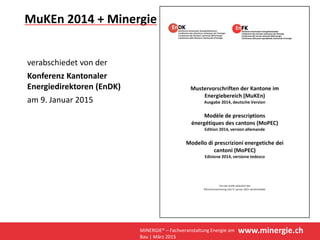 www.minergie.ch
MuKEn 2014 + Minergie
verabschiedet von der 
Konferenz Kantonaler 
Energiedirektoren (EnDK) 
am 9. Januar 2015
MINERGIE® – Fachveranstaltung Energie am 
Bau | März 2015
 