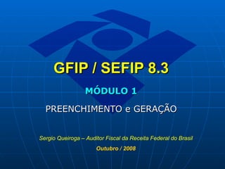 GFIP / SEFIP 8.3   MÓDULO 1 PREENCHIMENTO e GERAÇÃO Sergio Queiroga – Auditor Fiscal da Receita Federal do Brasil Outubro / 2008 