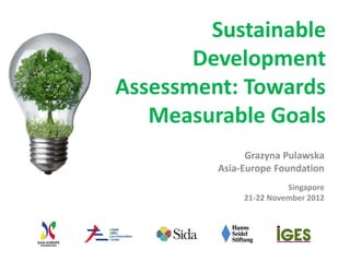 Sustainable
       Development
Assessment: Towards
   Measurable Goals
               Grazyna Pulawska
         Asia-Europe Foundation
                        Singapore
              21-22 November 2012
 