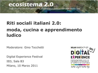 Riti sociali italiani 2.0:
moda, cucina e apprendimento
ludico

Moderatore: Gino Tocchetti


Digital Experience Festival
IED, Sala B3
Milano, 10 Marzo 2011
 