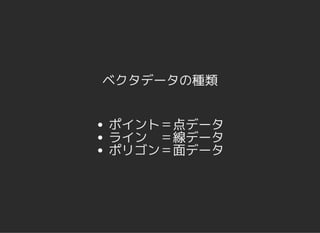 ベクタデータの種類
ポイント＝点データ
ライン ＝線データ
ポリゴン＝面データ
 