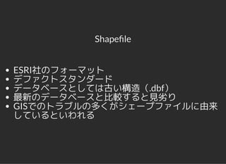 Shape le
ESRI社のフォーマット
デファクトスタンダード
データベースとしては古い構造（.dbf）
最新のデータベースと比較すると見劣り
GISでのトラブルの多くがシェープファイルに由来
しているといわれる
 
