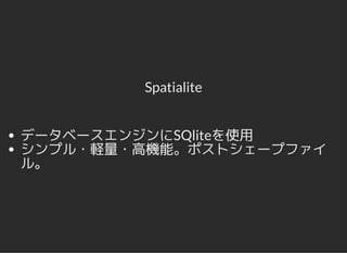 Spatialite
データベースエンジンにSQliteを使用
シンプル・軽量・高機能。ポストシェープファイ
ル。
 
