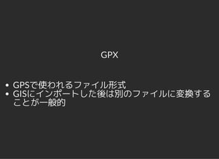 GPX
GPSで使われるファイル形式
GISにインポートした後は別のファイルに変換する
ことが一般的
 