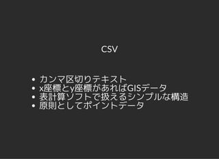 CSV
カンマ区切りテキスト
x座標とy座標があればGISデータ
表計算ソフトで扱えるシンプルな構造
原則としてポイントデータ
 