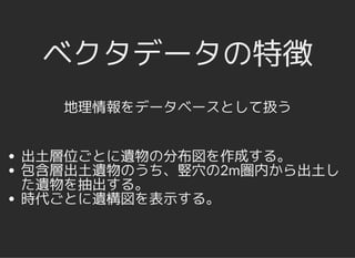 ベクタデータの特徴ベクタデータの特徴
地理情報をデータベースとして扱う
出土層位ごとに遺物の分布図を作成する。
包含層出土遺物のうち、竪穴の2m圏内から出土し
た遺物を抽出する。
時代ごとに遺構図を表示する。
 