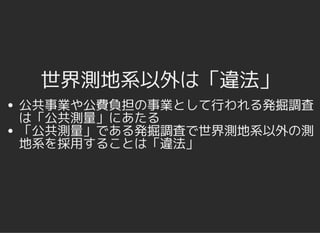 世界測地系以外は「違法」世界測地系以外は「違法」
公共事業や公費負担の事業として行われる発掘調査
は「公共測量」にあたる
「公共測量」である発掘調査で世界測地系以外の測
地系を採用することは「違法」
 