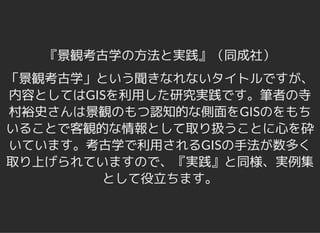 『景観考古学の方法と実践』（同成社）
「景観考古学」という聞きなれないタイトルですが、
内容としてはGISを利用した研究実践です。筆者の寺
村裕史さんは景観のもつ認知的な側面をGISのをもち
いることで客観的な情報として取り扱うことに心を砕
いています。考古学で利用されるGISの手法が数多く
取り上げられていますので、『実践』と同様、実例集
として役立ちます。
 