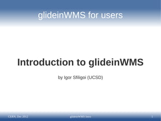 glideinWMS for users




      Introduction to glideinWMS
                     by Igor Sfiligoi (UCSD)




CERN, Dec 2012             glideinWMS Intro    1
 