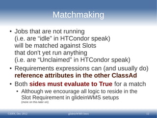 Matchmaking
 ●   Jobs that are not running
     (i.e. are “idle” in HTCondor speak)
     will be matched against Slots
   ...