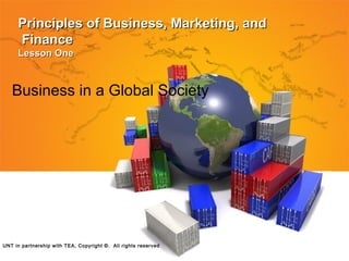 Principles of Business, Marketing, andPrinciples of Business, Marketing, and
FinanceFinance
Lesson OneLesson One
Business in a Global Society
UNT in partnership with TEA, Copyright ©. All rights reserved
 