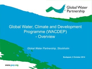 Global Water, Climate and Development Programme (WACDEP) - Overview 
Global Water Partnership, Stockholm 
Budapest, 2 October 2014  
