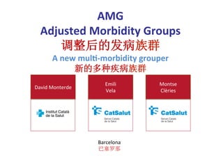 AMG	
  
Adjusted	
  Morbidity	
  Groups	
  
调整后的发病族群	
  
A	
  new	
  mul5-­‐morbidity	
  grouper	
  
新的多种疾病族群	
  
Barcelona	
  
巴塞罗那	
  
	
  
Emili	
  
Vela	
  
Montse	
  
Clèries	
  
David	
  Monterde	
  
 