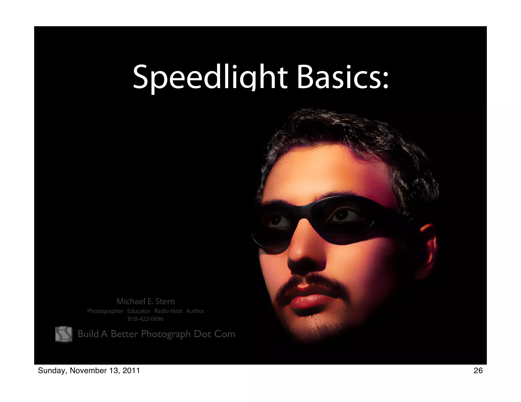 Speedlight Basics:




                     Michael E. Stern
            Photographer Educator Radio Host Author
                         818-422-0696

         Build A Better Photograph Dot Com


Sunday, November 13, 2011                             26
 