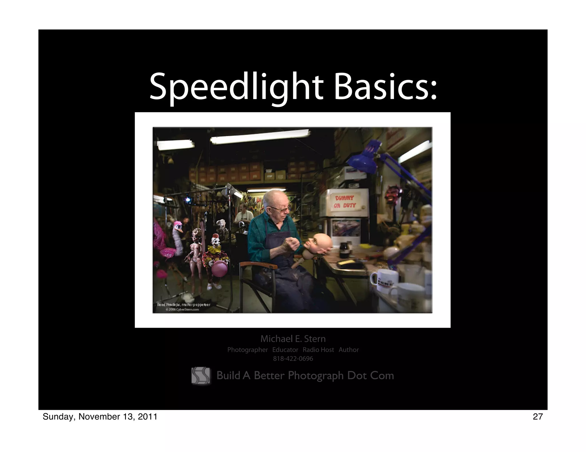 Speedlight Basics:




                                       Michael E. Stern
                              Photographer Educator Radio Host Author
                                           818-422-0696

                            Build A Better Photograph Dot Com


Sunday, November 13, 2011                                               27
 