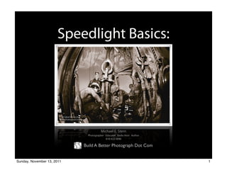 Speedlight Basics:
                            Guide Numbers, Calibration and Application




                                               Michael E. Stern
                                      Photographer Educator Radio Host Author
                                                   818-422-0696

                                    Build A Better Photograph Dot Com


Sunday, November 13, 2011                                                       1
 
