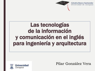 Las tecnologías
de la información
y comunicación en el inglés
para ingeniería y arquitectura
Pilar González Vera
 