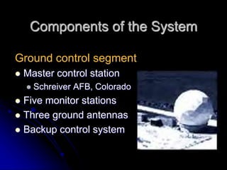 Components of the System
Ground control segment
 Master control station
 Schreiver AFB, Colorado
 Five monitor stations
 Three ground antennas
 Backup control system
 